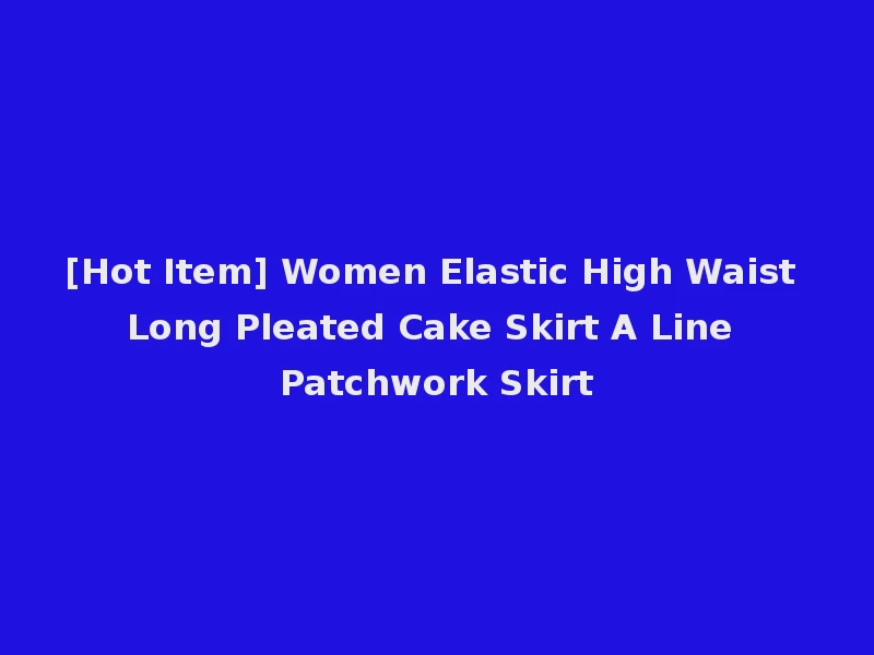 [Hot Item] Women Elastic High Waist Long Pleated Cake Skirt A Line Patchwork Skirt