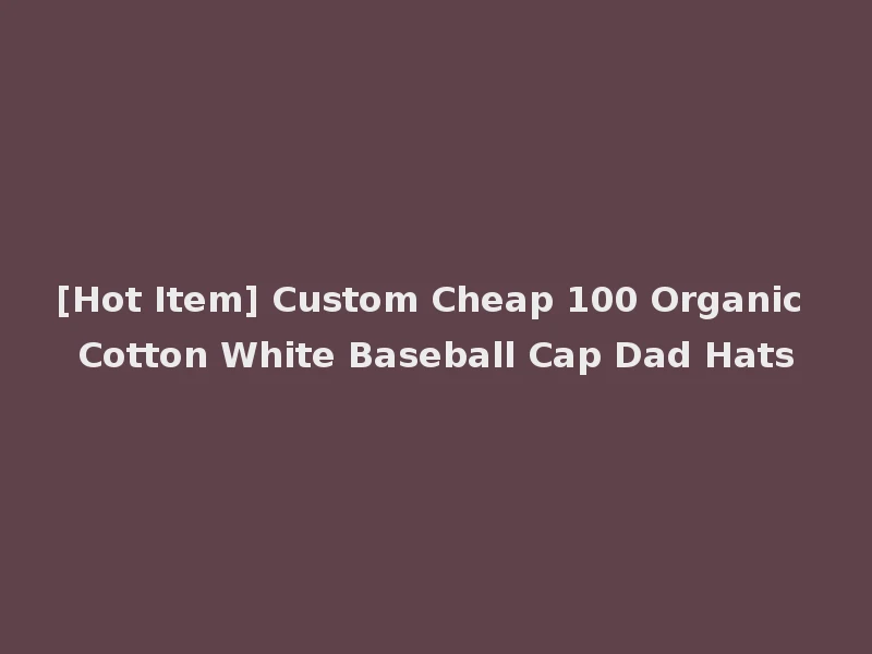 [Hot Item] Custom Cheap 100 Organic Cotton White Baseball Cap Dad Hats