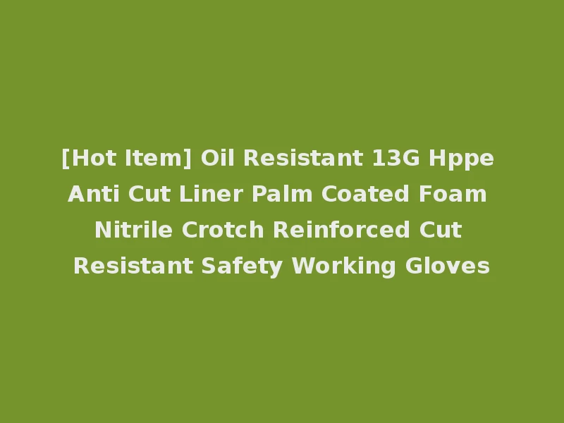 [Hot Item] Oil Resistant 13G Hppe Anti Cut Liner Palm Coated Foam Nitrile Crotch Reinforced Cut Resistant Safety Working Gloves