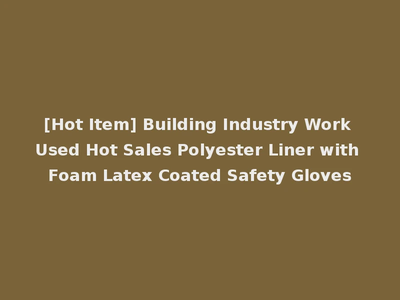 [Hot Item] Building Industry Work Used Hot Sales Polyester Liner with Foam Latex Coated Safety Gloves