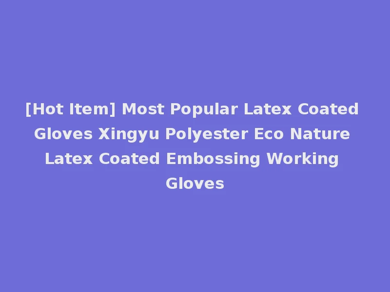 [Hot Item] Most Popular Latex Coated Gloves Xingyu Polyester Eco Nature Latex Coated Embossing Working Gloves
