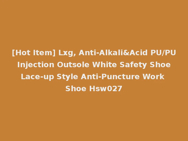 [Hot Item] Lxg, Anti-Alkali&Acid PU/PU Injection Outsole White Safety Shoe Lace-up Style Anti-Puncture Work Shoe Hsw027