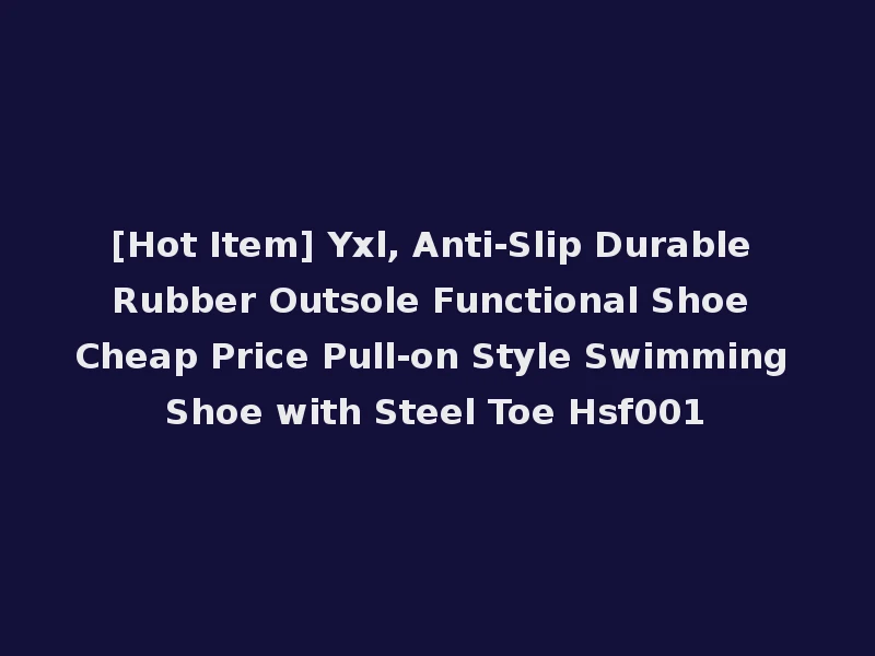 [Hot Item] Yxl, Anti-Slip Durable Rubber Outsole Functional Shoe Cheap Price Pull-on Style Swimming Shoe with Steel Toe Hsf001