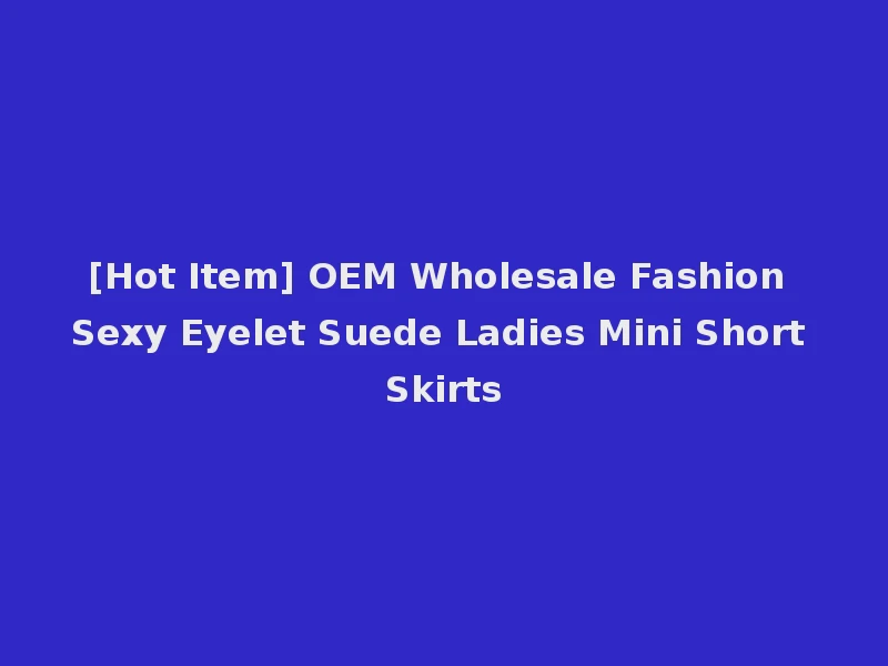 [Hot Item] OEM Wholesale Fashion Sexy Eyelet Suede Ladies Mini Short Skirts