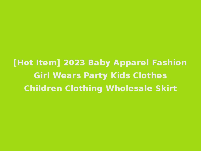 [Hot Item] 2023 Baby Apparel Fashion Girl Wears Party Kids Clothes Children Clothing Wholesale Skirt