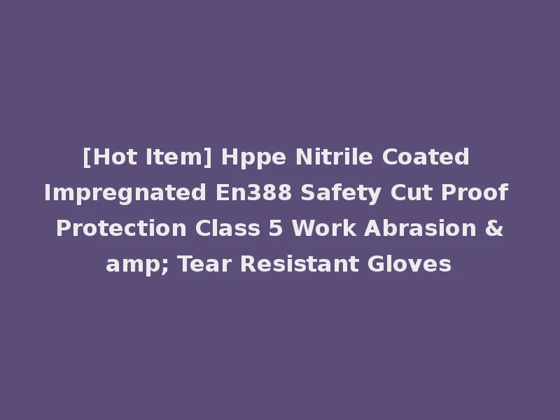 [Hot Item] Hppe Nitrile Coated Impregnated En388 Safety Cut Proof Protection Class 5 Work Abrasion & Tear Resistant Gloves