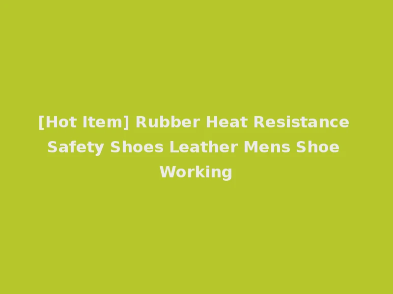 [Hot Item] Rubber Heat Resistance Safety Shoes Leather Mens Shoe Working