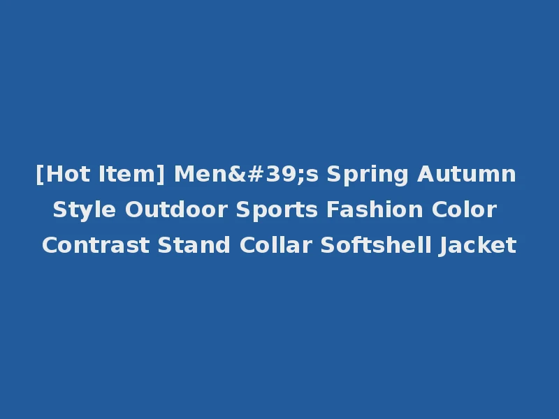 [Hot Item] Men's Spring Autumn Style Outdoor Sports Fashion Color Contrast Stand Collar Softshell Jacket