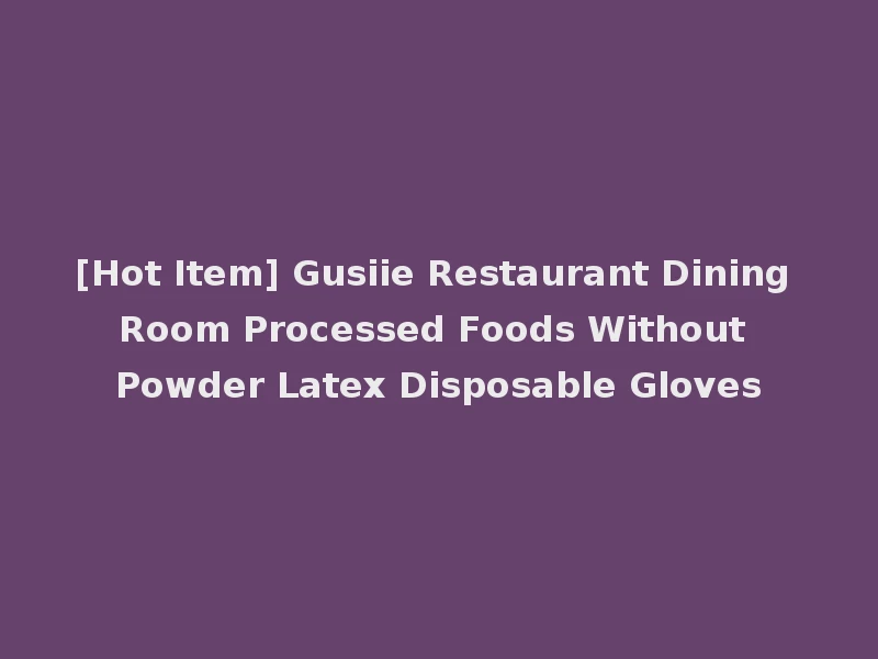 [Hot Item] Gusiie Restaurant Dining Room Processed Foods Without Powder Latex Disposable Gloves