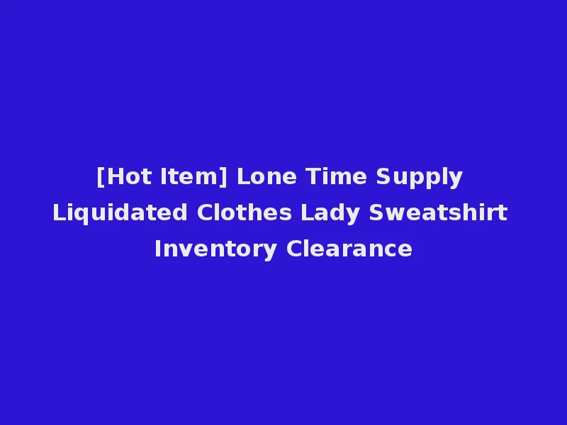 [Hot Item] Lone Time Supply Liquidated Clothes Lady Sweatshirt Inventory Clearance