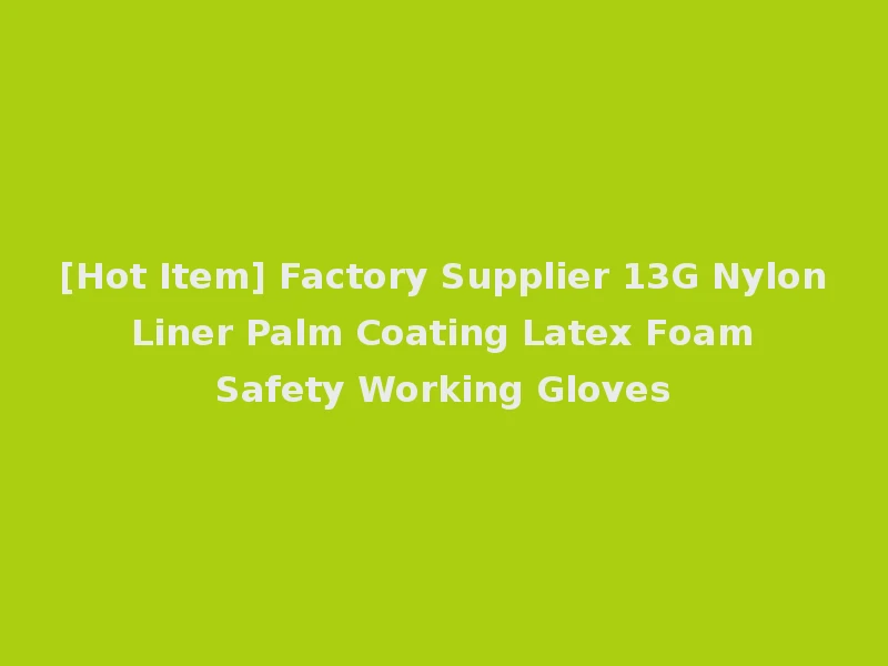 [Hot Item] Factory Supplier 13G Nylon Liner Palm Coating Latex Foam Safety Working Gloves