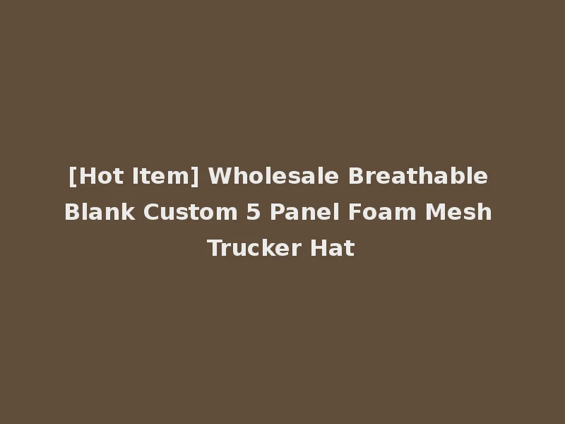 [Hot Item] Wholesale Breathable Blank Custom 5 Panel Foam Mesh Trucker Hat