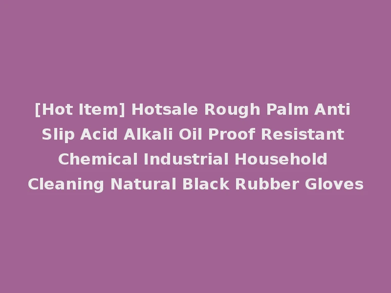 [Hot Item] Hotsale Rough Palm Anti Slip Acid Alkali Oil Proof Resistant Chemical Industrial Household Cleaning Natural Black Rubber Gloves