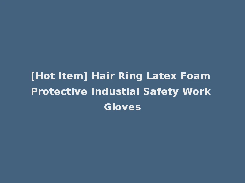 [Hot Item] Hair Ring Latex Foam Protective Industial Safety Work Gloves