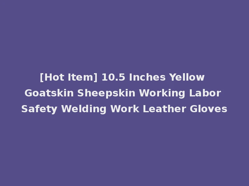 [Hot Item] 10.5 Inches Yellow Goatskin Sheepskin Working Labor Safety Welding Work Leather Gloves