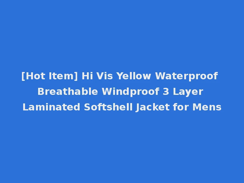 [Hot Item] Hi Vis Yellow Waterproof Breathable Windproof 3 Layer Laminated Softshell Jacket for Mens