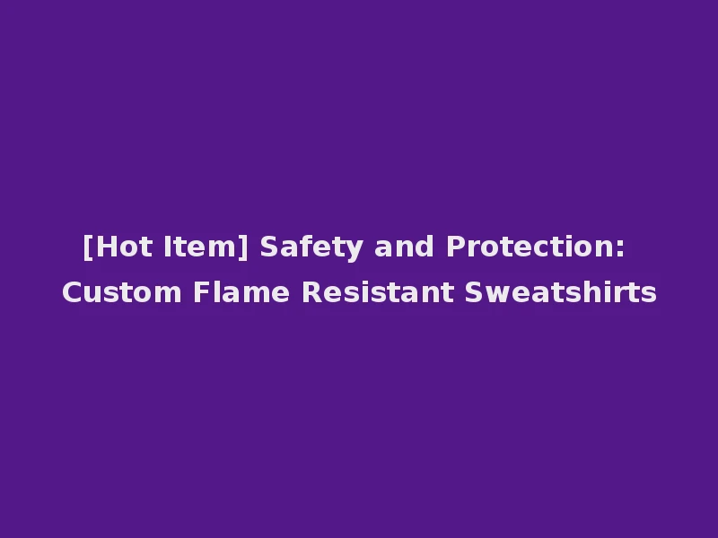 [Hot Item] Safety and Protection: Custom Flame Resistant Sweatshirts