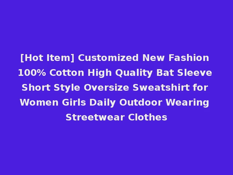 [Hot Item] Customized New Fashion 100% Cotton High Quality Bat Sleeve Short Style Oversize Sweatshirt for Women Girls Daily Outdoor Wearing Streetwear Clothes