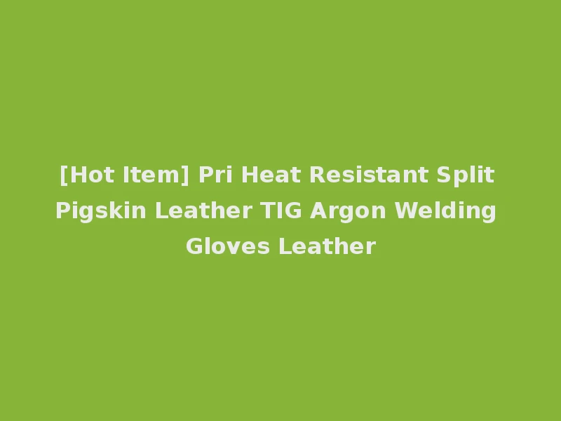 [Hot Item] Pri Heat Resistant Split Pigskin Leather TIG Argon Welding Gloves Leather