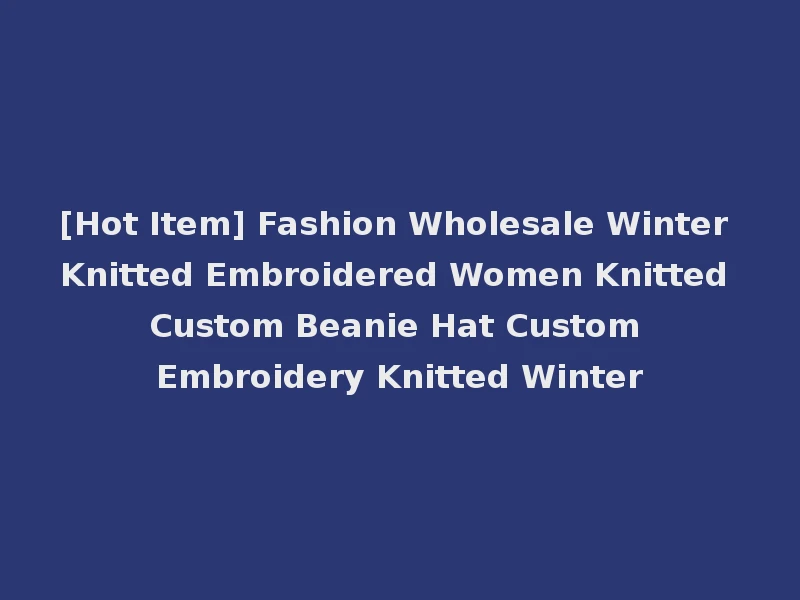 [Hot Item] Fashion Wholesale Winter Knitted Embroidered Women Knitted Custom Beanie Hat Custom Embroidery Knitted Winter