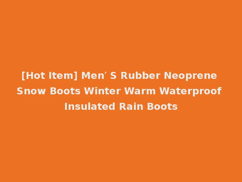 [Hot Item] Men′ S Rubber Neoprene Snow Boots Winter Warm Waterproof Insulated Rain Boots
