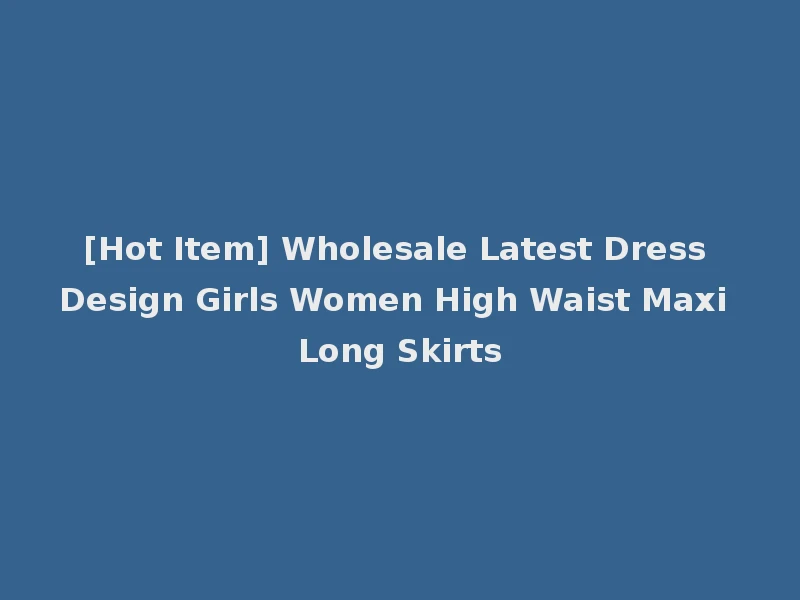 [Hot Item] Wholesale Latest Dress Design Girls Women High Waist Maxi Long Skirts