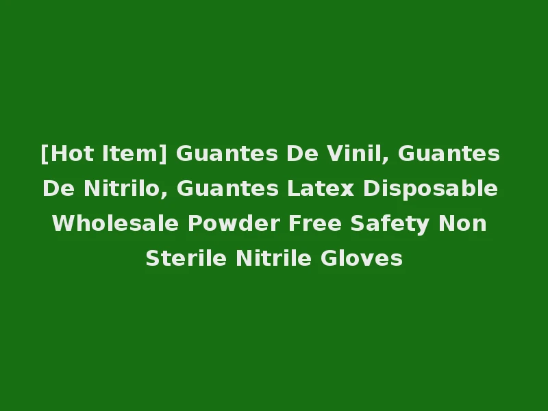 [Hot Item] Guantes De Vinil, Guantes De Nitrilo, Guantes Latex Disposable Wholesale Powder Free Safety Non Sterile Nitrile Gloves
