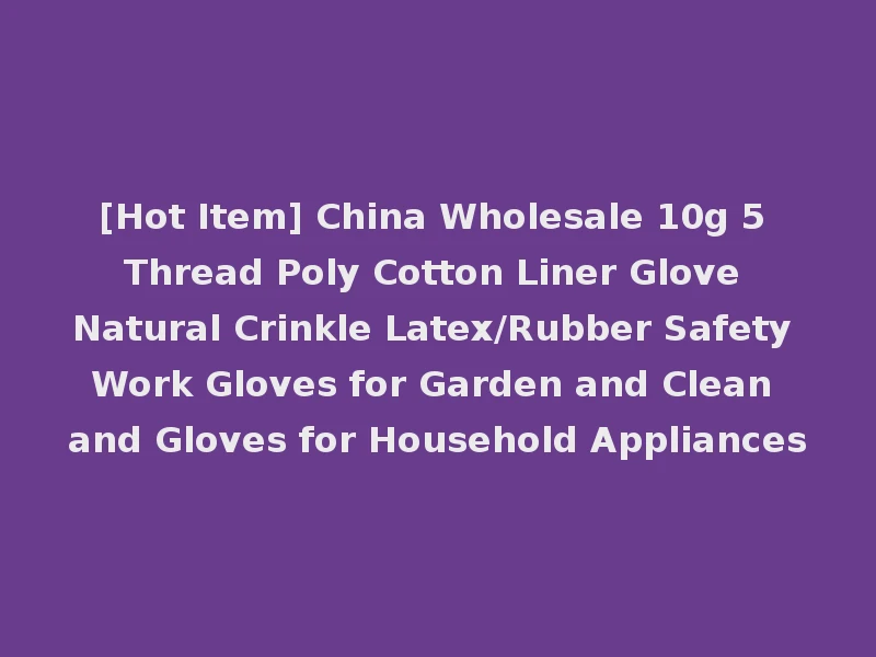 [Hot Item] China Wholesale 10g 5 Thread Poly Cotton Liner Glove Natural Crinkle Latex/Rubber Safety Work Gloves for Garden and Clean and Gloves for Household Appliances