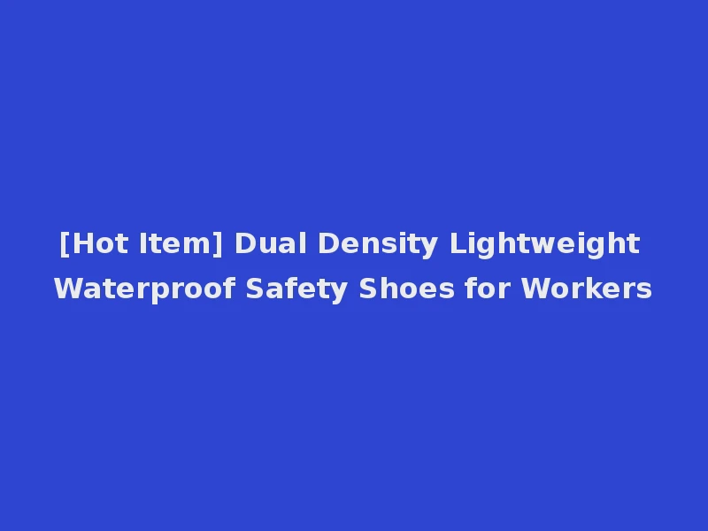 [Hot Item] Dual Density Lightweight Waterproof Safety Shoes for Workers