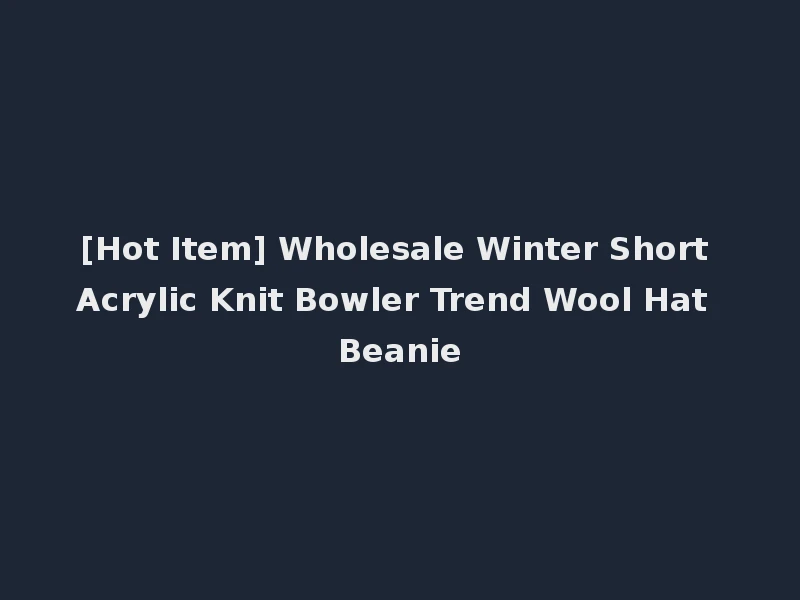 [Hot Item] Wholesale Winter Short Acrylic Knit Bowler Trend Wool Hat Beanie