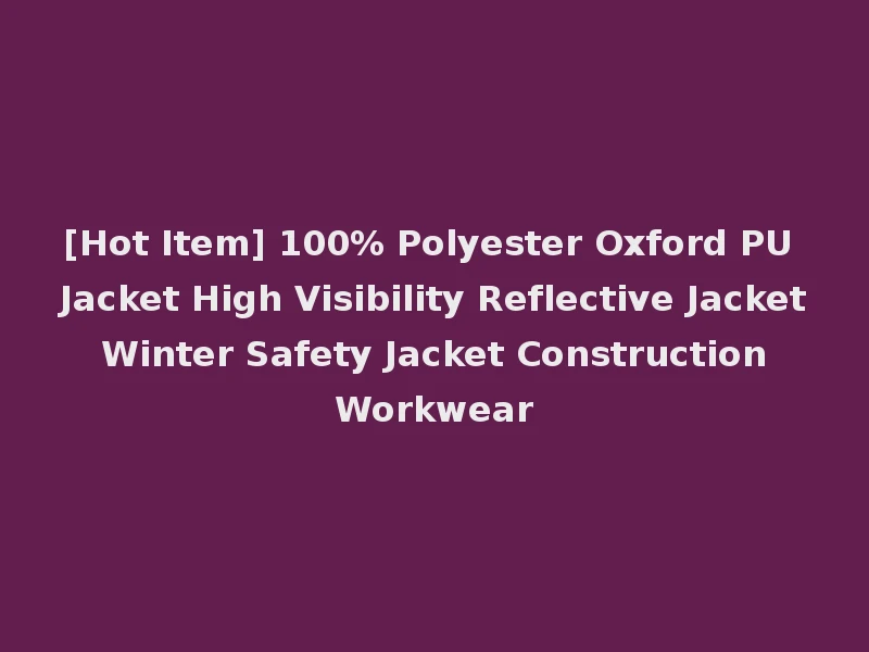 [Hot Item] 100% Polyester Oxford PU Jacket High Visibility Reflective Jacket Winter Safety Jacket Construction Workwear
