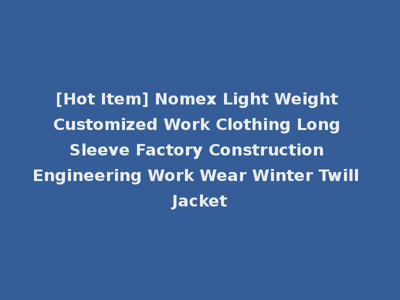 [Hot Item] Nomex Light Weight Customized Work Clothing Long Sleeve Factory Construction Engineering Work Wear Winter Twill Jacket
