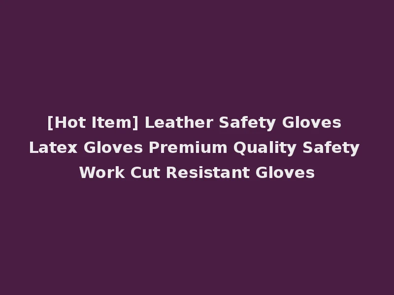 [Hot Item] Leather Safety Gloves Latex Gloves Premium Quality Safety Work Cut Resistant Gloves