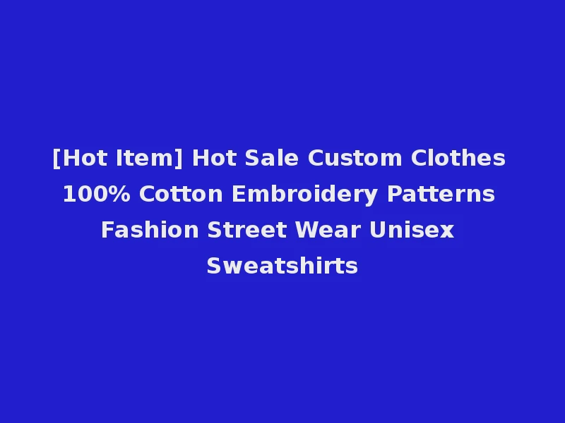 [Hot Item] Hot Sale Custom Clothes 100% Cotton Embroidery Patterns Fashion Street Wear Unisex Sweatshirts