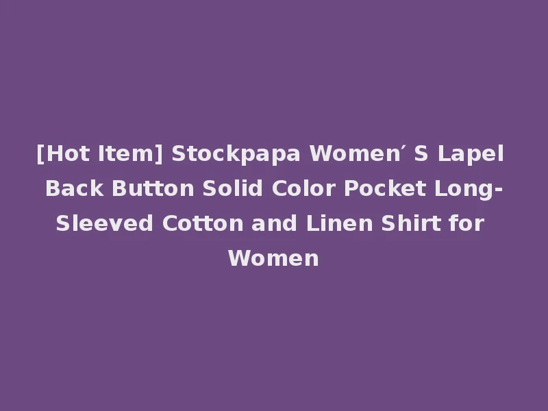 [Hot Item] Stockpapa Women′ S Lapel Back Button Solid Color Pocket Long-Sleeved Cotton and Linen Shirt for Women