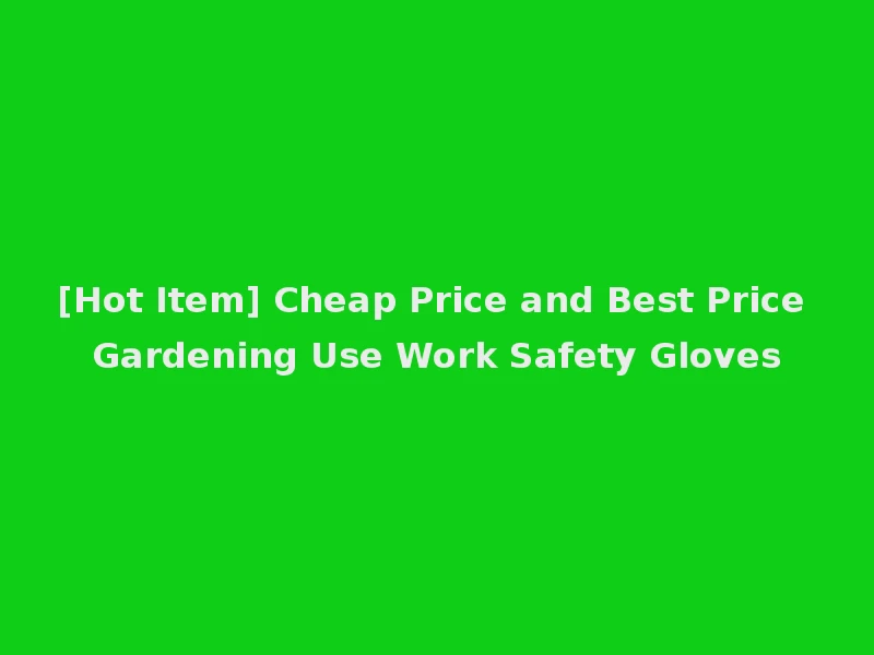 [Hot Item] Cheap Price and Best Price Gardening Use Work Safety Gloves