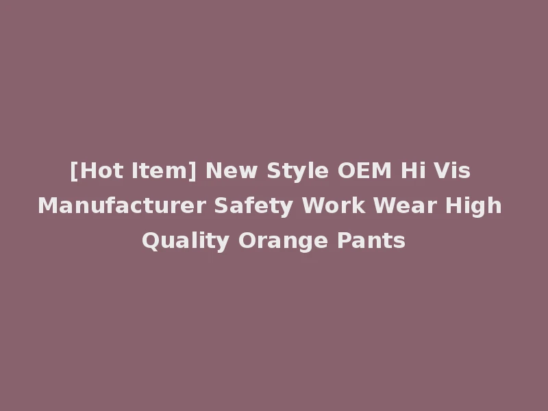[Hot Item] New Style OEM Hi Vis Manufacturer Safety Work Wear High Quality Orange Pants
