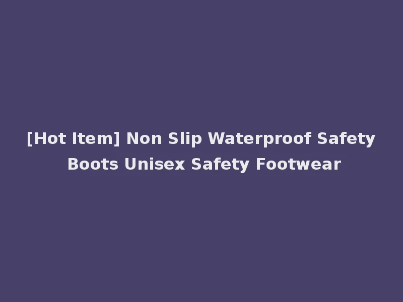 [Hot Item] Non Slip Waterproof Safety Boots Unisex Safety Footwear