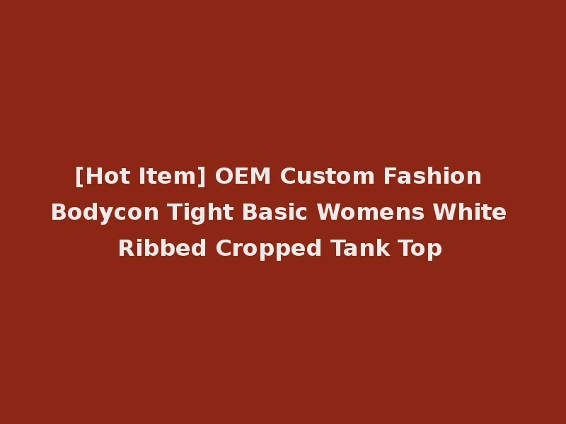 [Hot Item] OEM Custom Fashion Bodycon Tight Basic Womens White Ribbed Cropped Tank Top
