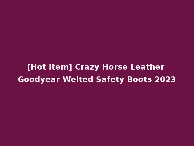 [Hot Item] Crazy Horse Leather Goodyear Welted Safety Boots 2023