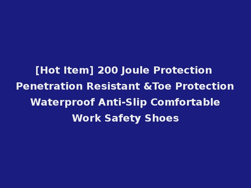 [Hot Item] 200 Joule Protection Penetration Resistant &Toe Protection Waterproof Anti-Slip Comfortable Work Safety Shoes