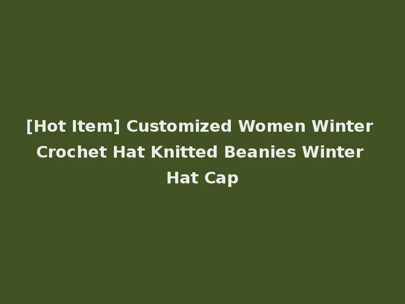 [Hot Item] Customized Women Winter Crochet Hat Knitted Beanies Winter Hat Cap