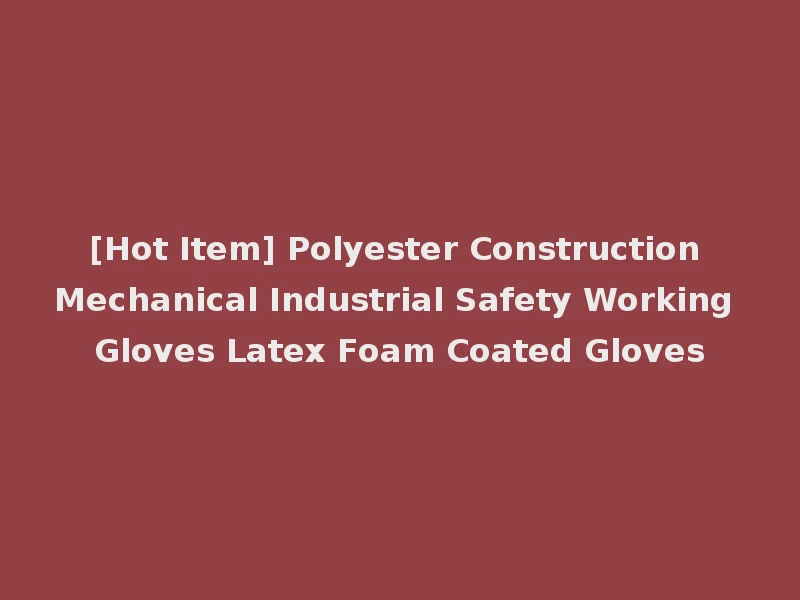 [Hot Item] Polyester Construction Mechanical Industrial Safety Working Gloves Latex Foam Coated Gloves