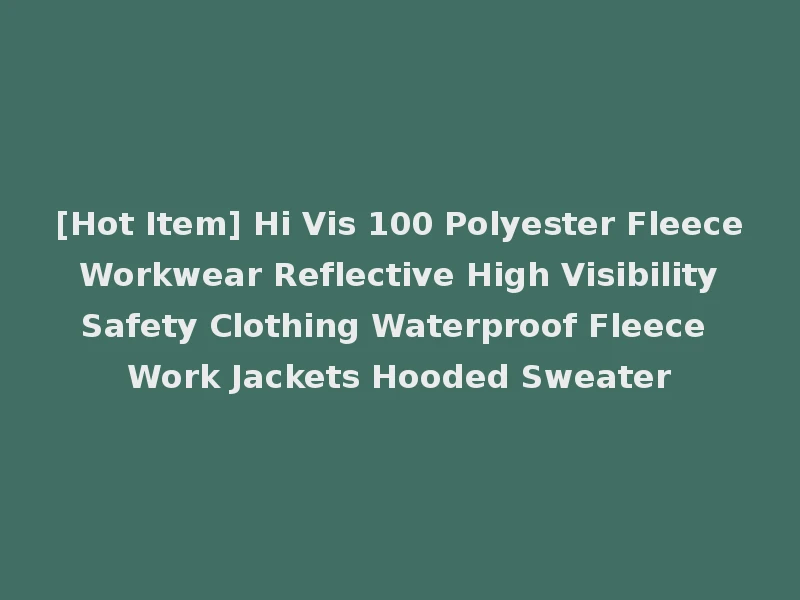 [Hot Item] Hi Vis 100 Polyester Fleece Workwear Reflective High Visibility Safety Clothing Waterproof Fleece Work Jackets Hooded Sweater