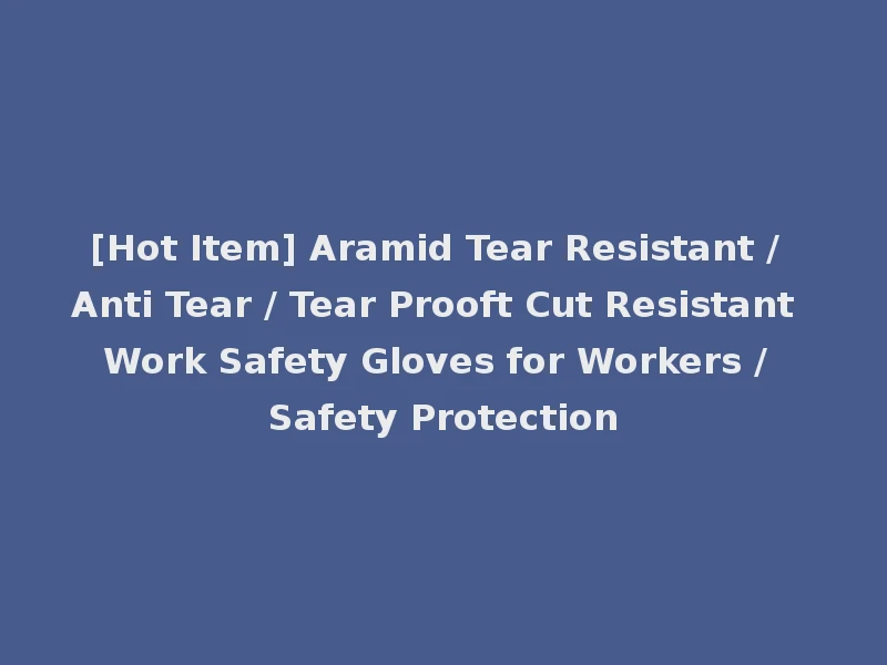 [Hot Item] Aramid Tear Resistant / Anti Tear / Tear Prooft Cut Resistant Work Safety Gloves for Workers / Safety Protection