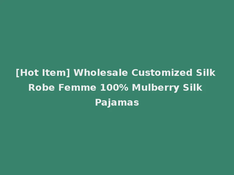 [Hot Item] Wholesale Customized Silk Robe Femme 100% Mulberry Silk Pajamas