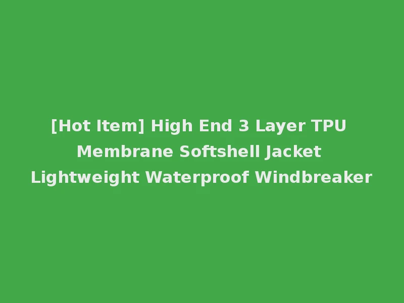 [Hot Item] High End 3 Layer TPU Membrane Softshell Jacket Lightweight Waterproof Windbreaker