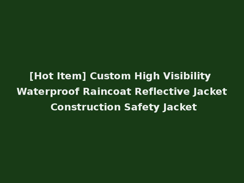 [Hot Item] Custom High Visibility Waterproof Raincoat Reflective Jacket Construction Safety Jacket