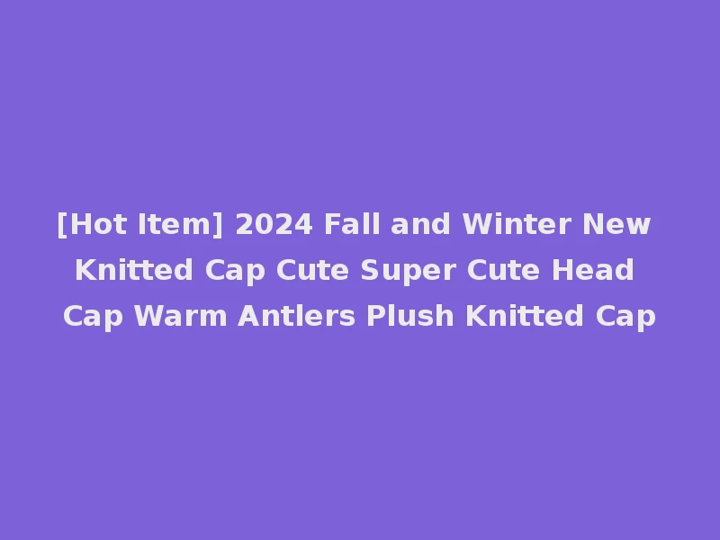 [Hot Item] 2024 Fall and Winter New Knitted Cap Cute Super Cute Head Cap Warm Antlers Plush Knitted Cap