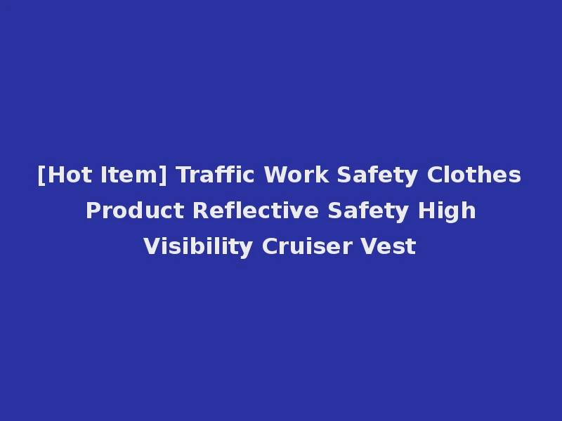 [Hot Item] Traffic Work Safety Clothes Product Reflective Safety High Visibility Cruiser Vest